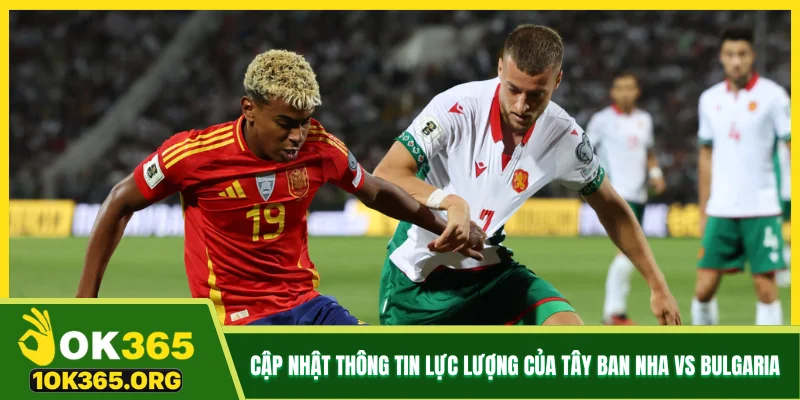 Cập nhật thông tin lực lượng của Tây Ban Nha vs Bulgaria Cập nhật thông tin lực lượng của Tây Ban Nha vs Bulgaria
