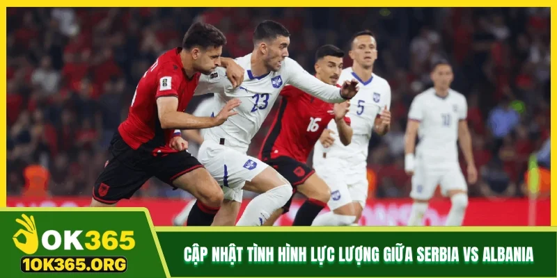 Cập nhật tình hình lực lượng giữa Serbia vs Albania                   