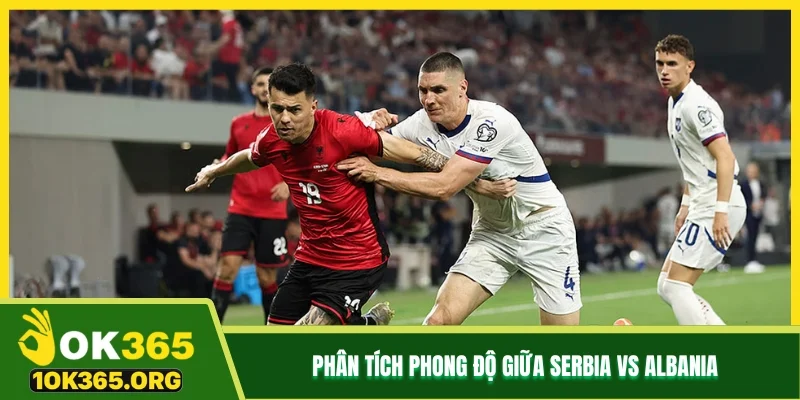 Phân tích phong độ giữa Serbia vs Albania